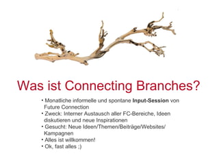 Was ist Connecting Branches? Monatliche informelle und spontane  Input-Session  von    Future Connection Zweck: Interner Austausch aller FC-Bereiche, Ideen    diskutieren und neue Inspirationen Gesucht: Neue Ideen/Themen/Beiträge/Websites/   Kampagnen Alles ist willkommen! Ok, fast alles ;) 