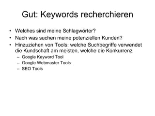 Gut: Keywords recherchieren Welches sind meine Schlagwörter? Nach was suchen meine potenziellen Kunden? Hinzuziehen von Tools: welche Suchbegriffe verwendet die Kundschaft am meisten, welche die Konkurrenz Google Keyword Tool Google Webmaster Tools SEO Tools 