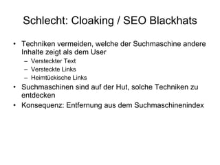 Schlecht: Cloaking / SEO Blackhats Techniken vermeiden, welche der Suchmaschine andere Inhalte zeigt als dem User Versteckter Text Versteckte Links Heimtückische Links Suchmaschinen sind auf der Hut, solche Techniken zu entdecken Konsequenz: Entfernung aus dem Suchmaschinenindex 