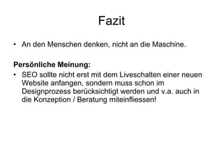 Fazit An den Menschen denken, nicht an die Maschine. Persönliche Meinung: SEO sollte nicht erst mit dem Liveschalten einer neuen Website anfangen, sondern muss schon im Designprozess berücksichtigt werden und v.a. auch in die Konzeption / Beratung miteinfliessen! 