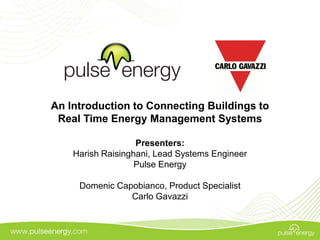 An Introduction to Connecting Buildings to
 Real Time Energy Management Systems

                   Presenters:
    Harish Raisinghani, Lead Systems Engineer
                   Pulse Energy

     Domenic Capobianco, Product Specialist
                Carlo Gavazzi
 