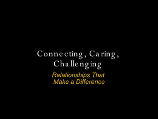 Connecting, Caring, Challenging Relationships That  Make a Difference 