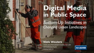 Digital Media
in Public Space
Bottom-Up Initiatives in  
Changing Urban Landscapes
Niels Wouters
niels.wouters@asro.kuleuven.be
@mediatecture
www.nwt.rs
 