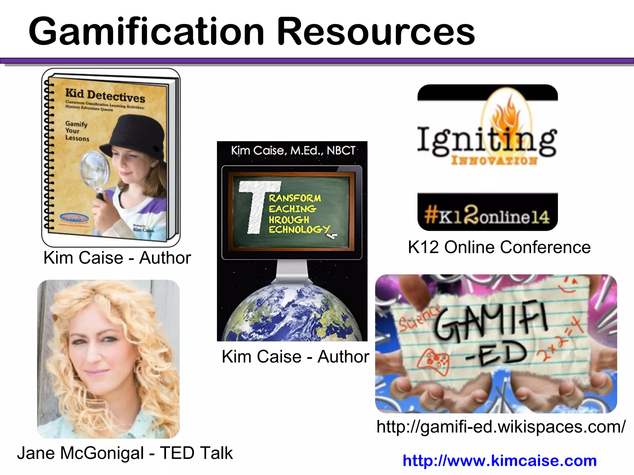 Gamification Resources
Jane McGonigal - TED Talk http://www.kimcaise.com
K12 Online Conference
Kim Caise - Author
http://gamifi-ed.wikispaces.com/
Kim Caise - Author
 