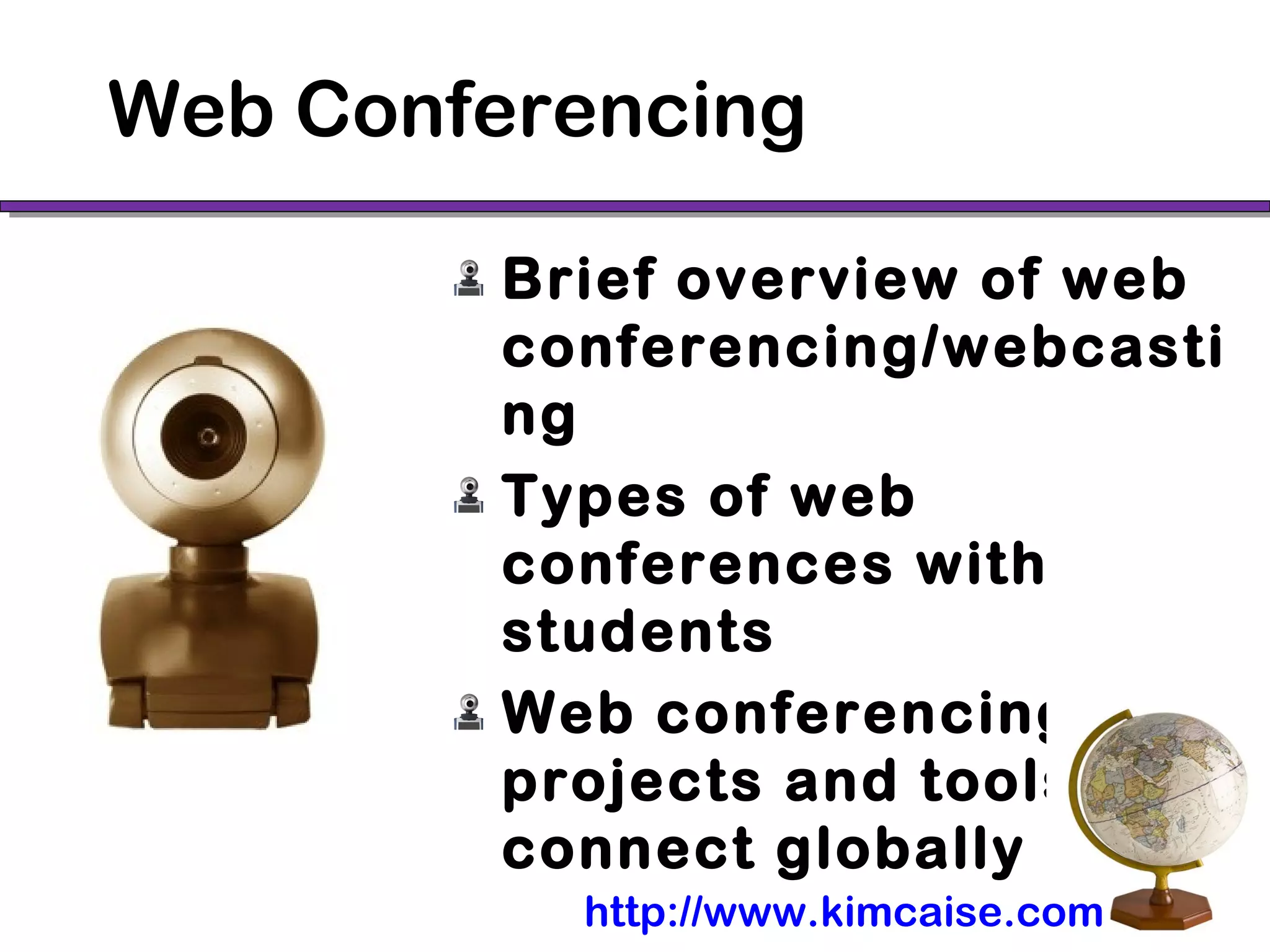 Web Conferencing
Brief overview of web
conferencing/webcasti
ng
Types of web
conferences with
students
Web conferencing
projects and tools to
connect globally
http://www.kimcaise.com
 