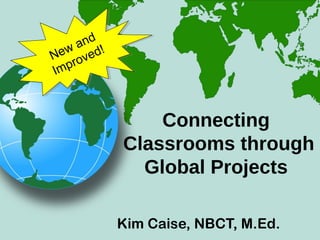 Kim Caise, NBCT, M.Ed.
Connecting
Classrooms through
Global Projects
New and
Improved!
 