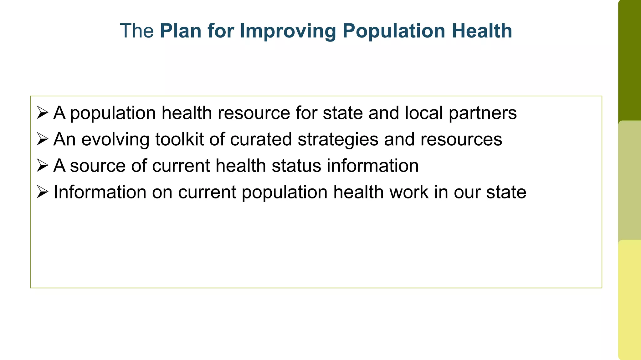 A population health resource for state and local partners
 An evolving toolkit of curated strategies and resources
 A source of current health status information
 Information on current population health work in our state
The Plan for Improving Population Health
 