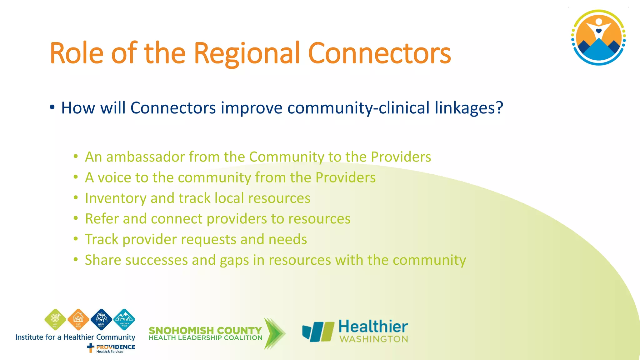 Role of the Regional Connectors
• How will Connectors improve community-clinical linkages?
• An ambassador from the Community to the Providers
• A voice to the community from the Providers
• Inventory and track local resources
• Refer and connect providers to resources
• Track provider requests and needs
• Share successes and gaps in resources with the community
 