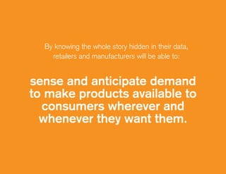 By knowing the whole story hidden in their data,
retailers and manufacturers will be able to:
sense and anticipate demand
to make products available to
consumers wherever and
whenever they want them.
 