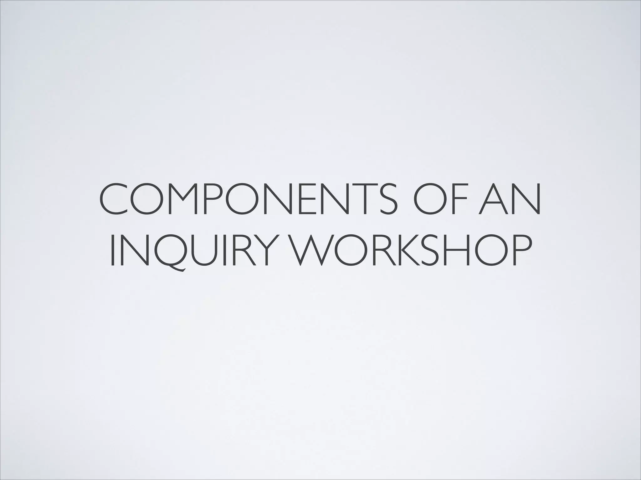 COMPONENTS OF AN
INQUIRY WORKSHOP
 
