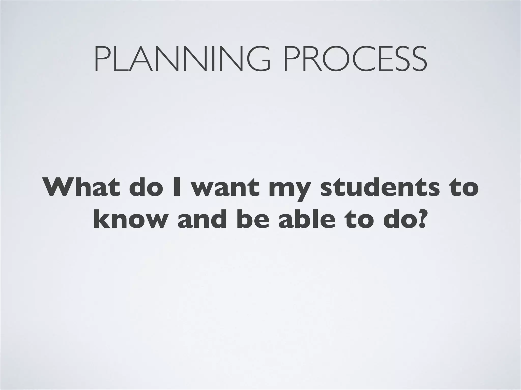PLANNING PROCESS


What do I want my students to
  know and be able to do?
 
