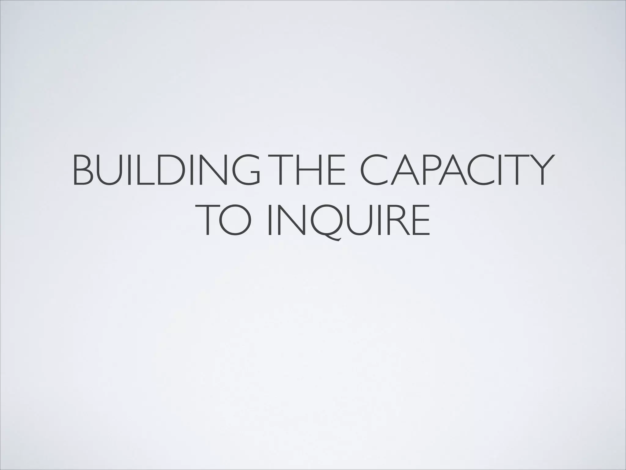 BUILDING THE CAPACITY
      TO INQUIRE
 