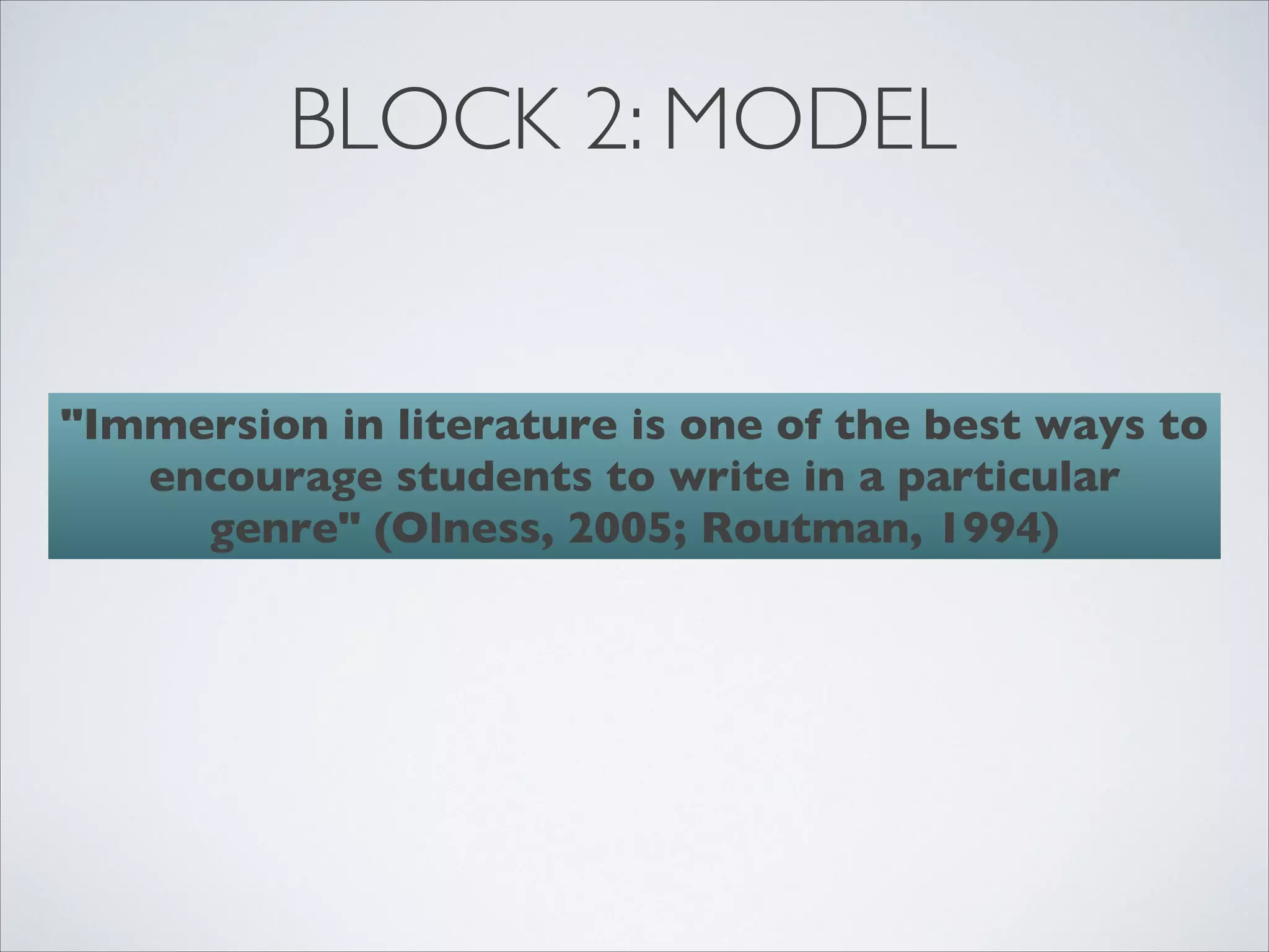 BLOCK 2: MODEL


"Immersion in literature is one of the best ways to
   encourage students to write in a particular
     genre" (Olness, 2005; Routman, 1994)
 