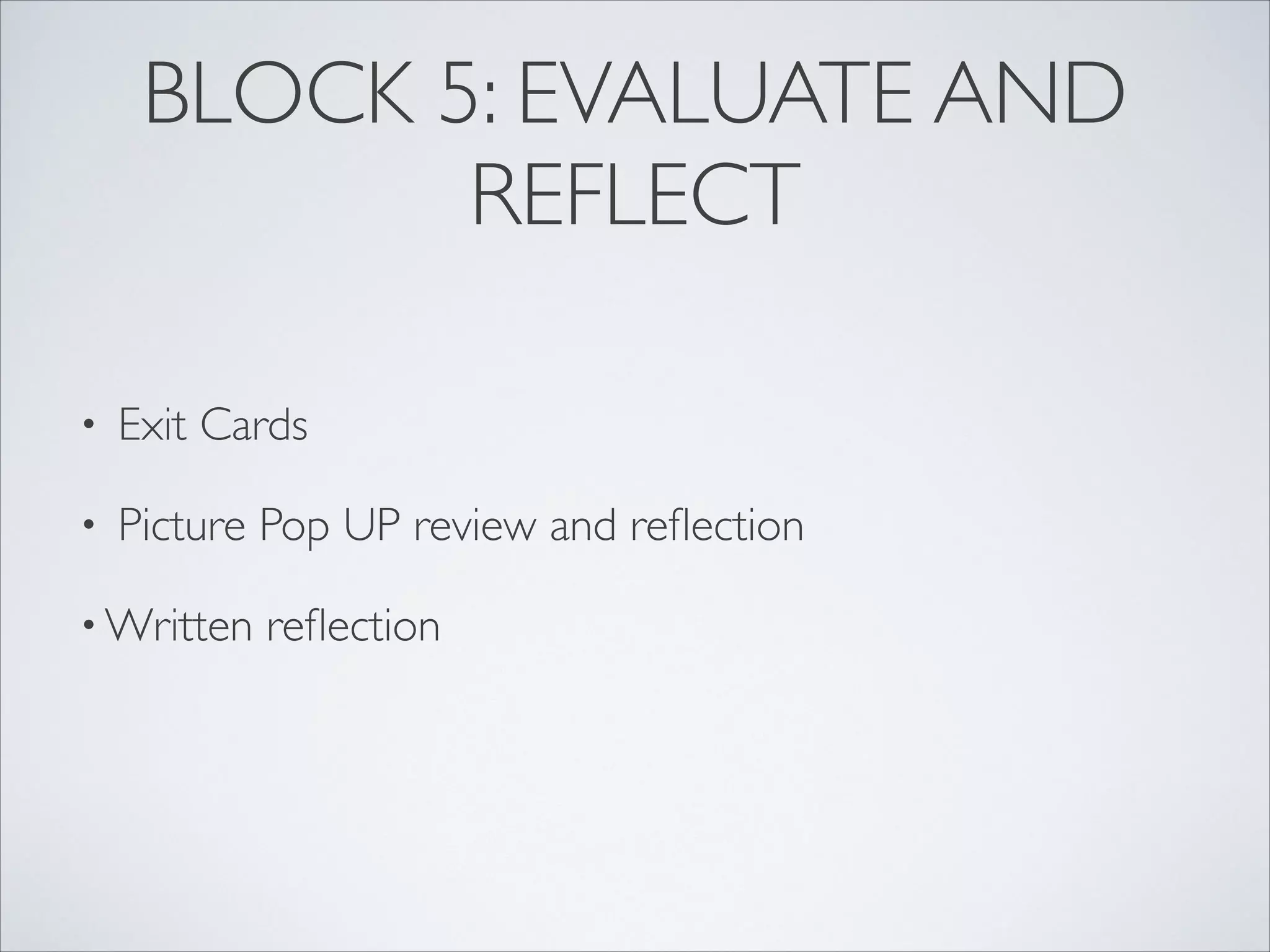 BLOCK 5: EVALUATE AND
            REFLECT

•   Exit Cards

•   Picture Pop UP review and reﬂection

• Written   reﬂection
 