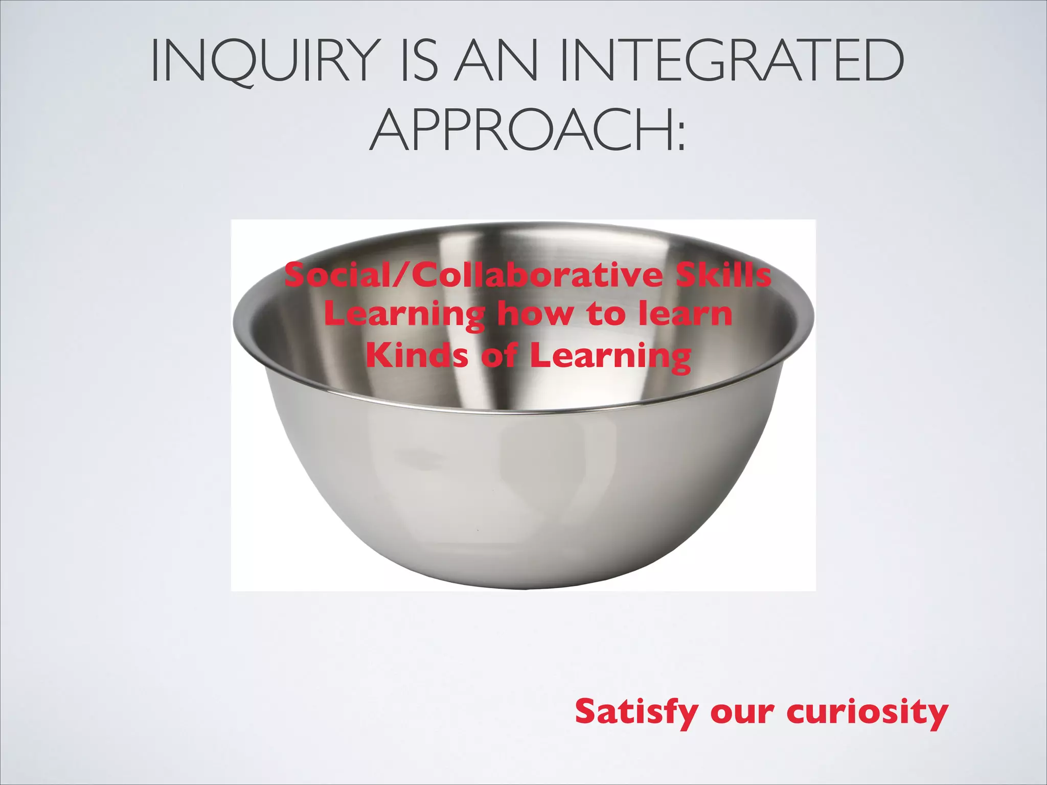 INQUIRY IS AN INTEGRATED
       APPROACH:

    Social/Collaborative Skills
      Learning how to learn
        Kinds of Learning




                    Satisfy our curiosity
 