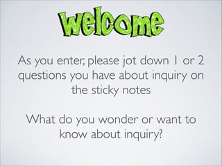 As you enter, please jot down 1 or 2
questions you have about inquiry on
          the sticky notes
                  

 What do you wonder or want to
      know about inquiry?
 