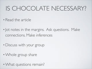IS CHOCOLATE NECESSARY?
• Read   the article

• Jot
    notes in the margins. Ask questions. Make
 connections. Make inferences 

• Discuss   with your group

• Whole     group share

• What   questions remain?
 