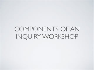 COMPONENTS OF AN
INQUIRY WORKSHOP
 