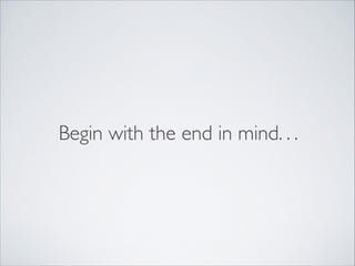Begin with the end in mind. . .
 