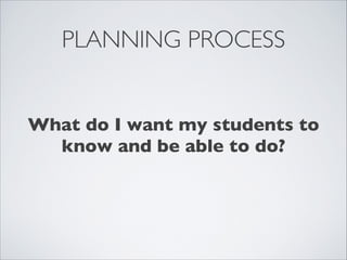 PLANNING PROCESS


What do I want my students to
  know and be able to do?
 