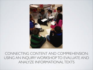 CONNECTING CONTENT AND COMPREHENSION:
USING AN INQUIRY WORKSHOP TO EVALUATE AND
       ANALYZE INFORMATIONAL TEXTS
 
