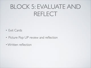 BLOCK 5: EVALUATE AND
            REFLECT

•   Exit Cards

•   Picture Pop UP review and reﬂection

• Written   reﬂection
 