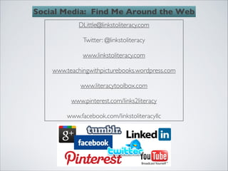 Social Media: Find Me Around the Web
             DLittle@linkstoliteracy.com
                          
              Twitter: @linkstoliteracy
                          
              www.linkstoliteracy.com
                          
    www.teachingwithpicturebooks.wordpress.com
                          
              www.literacytoolbox.com
                          
          www.pinterest.com/links2literacy
                          
         www.facebook.com/linkstoliteracyllc
 