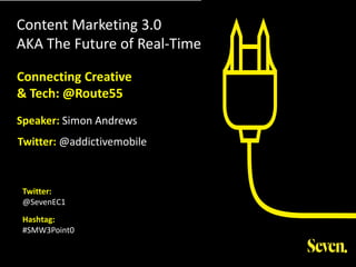 Content Marketing 3.0
AKA The Future of Real-Time
Twitter:
@SevenEC1
Hashtag:
#SMW3Point0
Connecting Creative
& Tech: @Route55
Speaker: Simon Andrews
Twitter: @addictivemobile
 