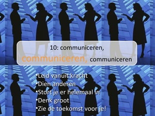10: communiceren,  communiceren,  communiceren Leid vanuit kracht Dien anderen Stort je er helemaal in Denk groot Zie de toekomst voor je! 