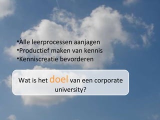 Wat is het  doel   van een corporate university? Àlle leerprocessen aanjagen Productief maken van kennis Kenniscreatie bevorderen 