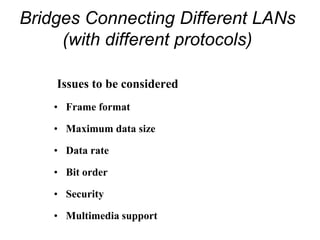 Bridges Connecting Different LANs
(with different protocols)
Issues to be considered
• Frame format
• Maximum data size
• Data rate
• Bit order
• Security
• Multimedia support
 