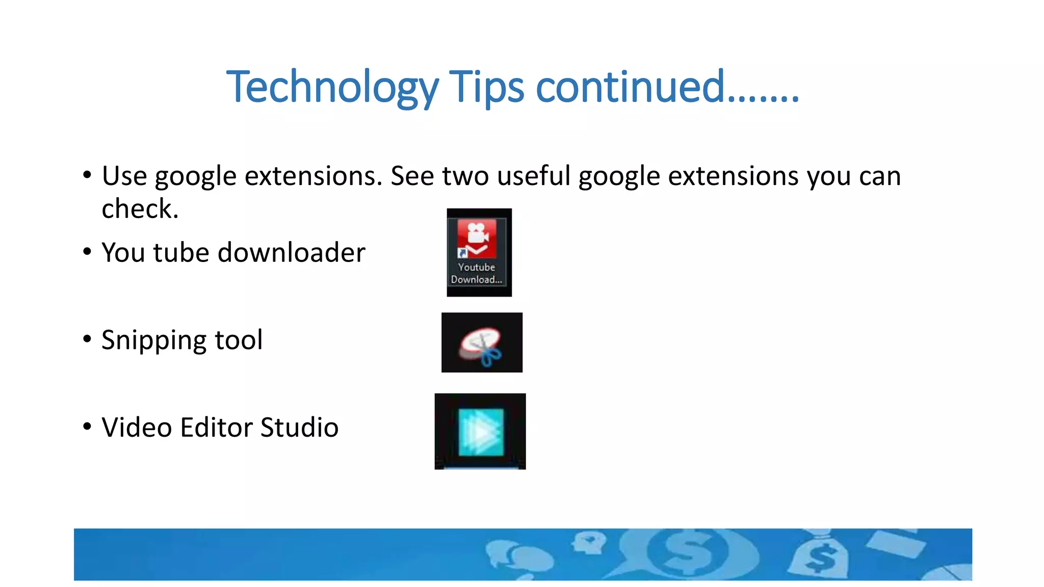 Technology Tips continued…….
• Use google extensions. See two useful google extensions you can
check.
• You tube downloader
• Snipping tool
• Video Editor Studio
 