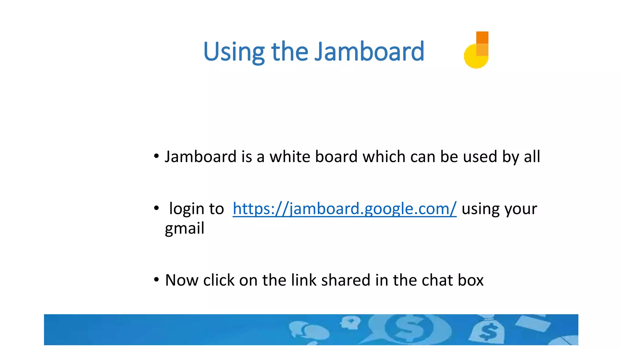 Using the Jamboard
• Jamboard is a white board which can be used by all
• login to https://jamboard.google.com/ using your
gmail
• Now click on the link shared in the chat box
 