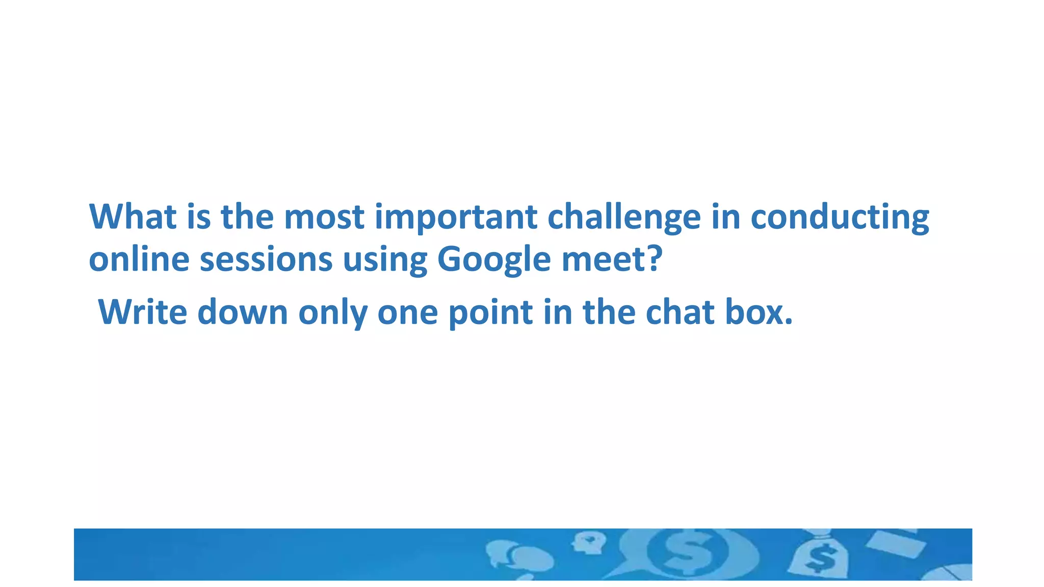 What is the most important challenge in conducting
online sessions using Google meet?
Write down only one point in the chat box.
 
