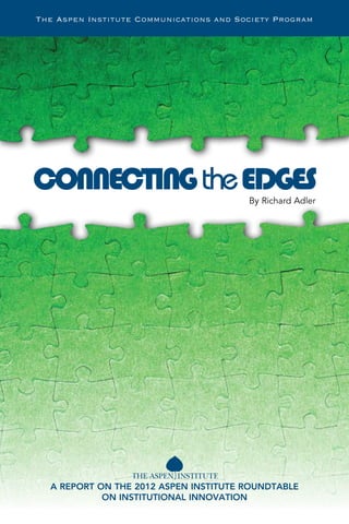 By Richard Adler
A REPORT ON THE 2012 ASPEN INSTITUTE ROUNDTABLE
ON INSTITUTIONAL INNOVATION
The Aspen Institute Communica...
