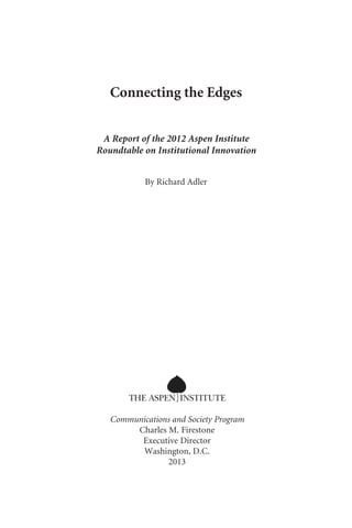 Connecting the Edges
A Report of the 2012 Aspen Institute
Roundtable on Institutional Innovation
By Richard Adler
Communic...