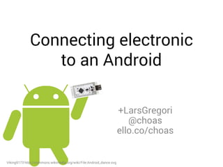 Connecting electronic 
to an Android 
+LarsGregori 
@choas 
ello.co/choas 
Viking9173 http://commons.wikimedia.org/wiki/File:Android_dance.svg 
 