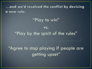 …and we’d resolved the conflict by devising a new rule:“Play to win”vs. “Play by the spirit of the rules”“Agree to stop playing if people are getting upset”