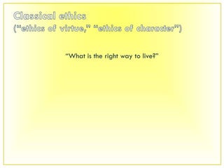 Classical ethics(“ethics of virtue,” “ethics of character”)“What is the right way to live?”