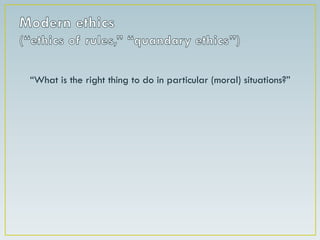 Modern ethics(“ethics of rules,” “quandary ethics”)“What is the right thing to do in particular (moral) situations?”