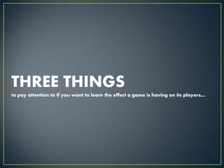 THREE THINGSto pay attention to if you want to learn the effect a game is having on its players…