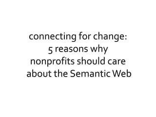 connecting for change:
    5 reasons why
 nonprofits should care
about the Semantic Web
 