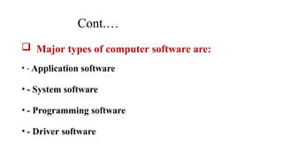 Cont.…
 Major types of computer software are:
• - Application software
• - System software
• - Programming software
• - Driver software
 