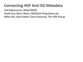 Connecting HDF And ISO Metadata
Ted Habermann, NASA/ESDIS
Hook Hua, Barry Weiss, NASA/Jet Propulsion Lab
Mike Folk, Gerd Heber, Elena Pourmal, The HDF Group

 