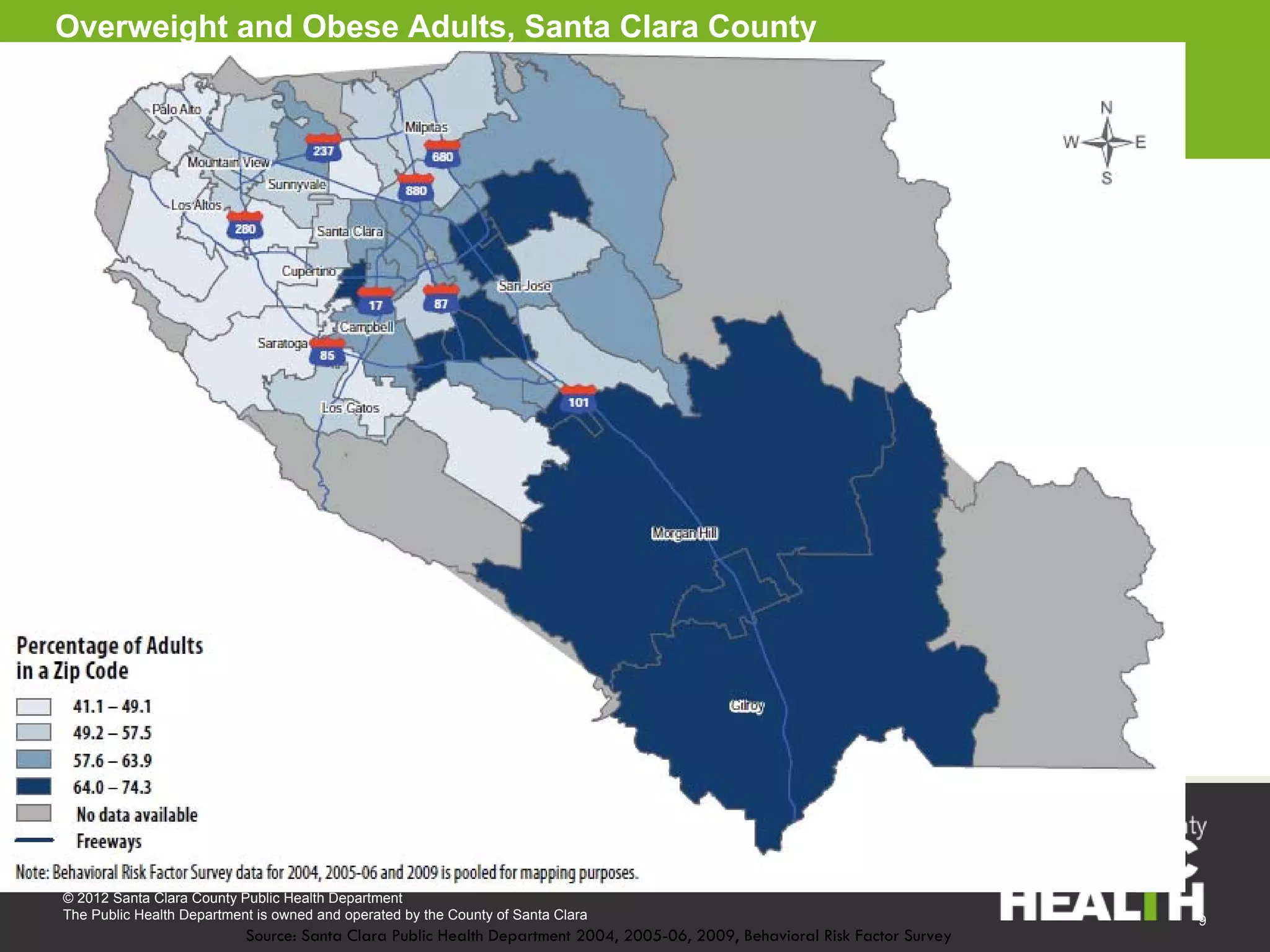 Overweight and Obese Adults, Santa Clara County




© 2012 Santa Clara County Public Health Department
The Public Health Department is owned and operated by the County of Santa Clara                                              9
                           Source: Santa Clara Public Health Department 2004, 2005-06, 2009, Behavioral Risk Factor Survey
 