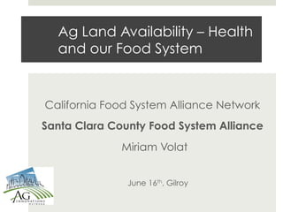 Ag Land Availability – Health
  and our Food System


California Food System Alliance Network
Santa Clara County Food System Alliance
              Miriam Volat


               June 16th, Gilroy
 
