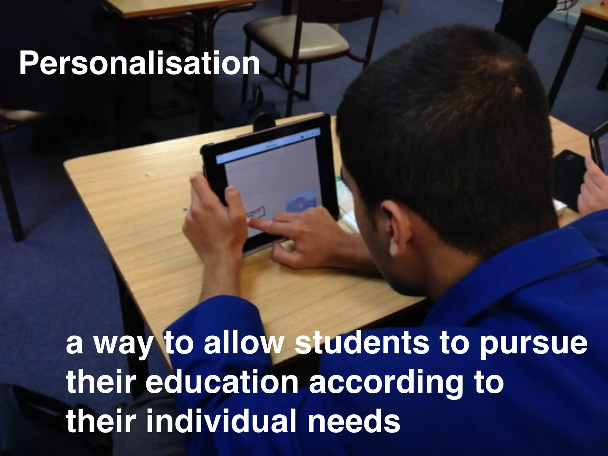 Personalisation 
a way to allow students to pursue! 
their education according to! 
their individual needs 
 