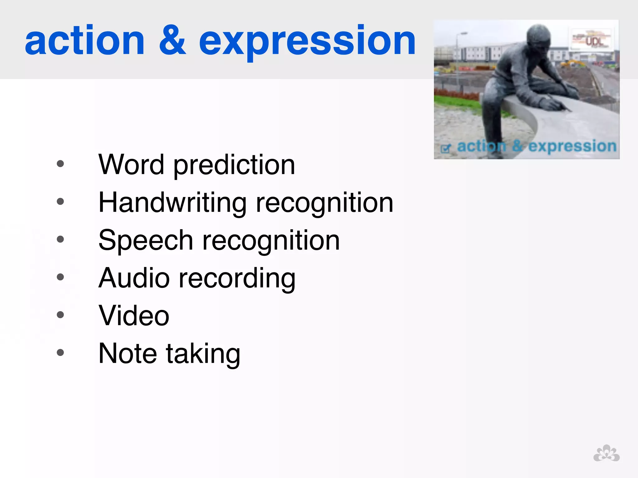 action & expression 
• Word prediction! 
• Handwriting recognition! 
• Speech recognition! 
• Audio recording! 
• Video! 
• Note taking 
 