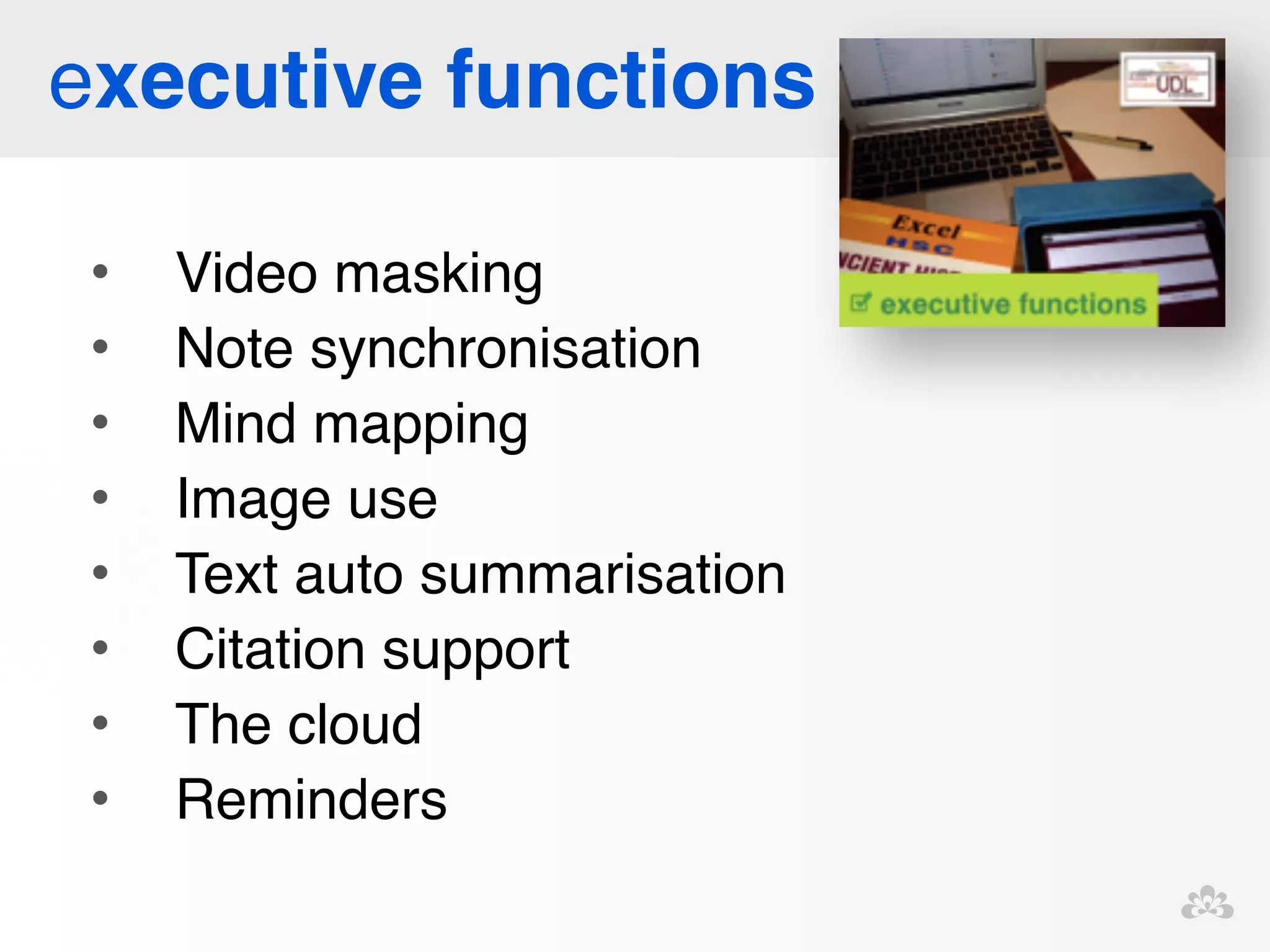 executive functions 
• Video masking! 
• Note synchronisation ! 
• Mind mapping! 
• Image use! 
• Text auto summarisation! 
• Citation support! 
• The cloud! 
• Reminders! 
! 
!! 
 