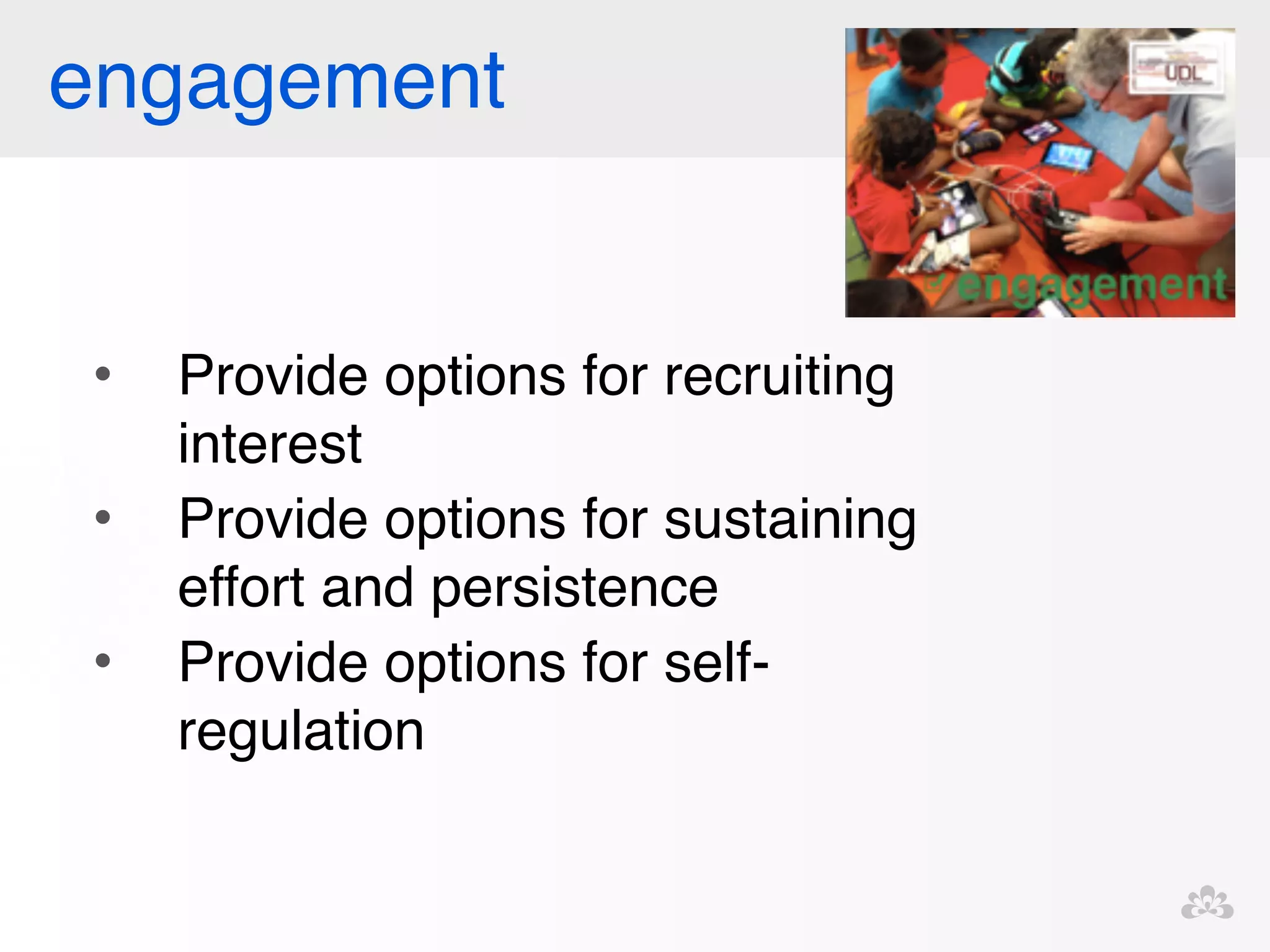 engagement 
• Provide options for recruiting 
interest! 
• Provide options for sustaining 
effort and persistence! 
• Provide options for self-regulation 
! 
!! 
 